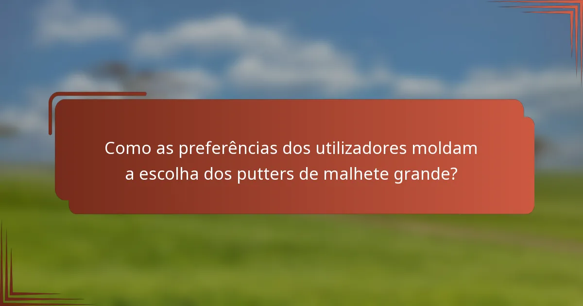 Como as preferências dos utilizadores moldam a escolha dos putters de malhete grande?