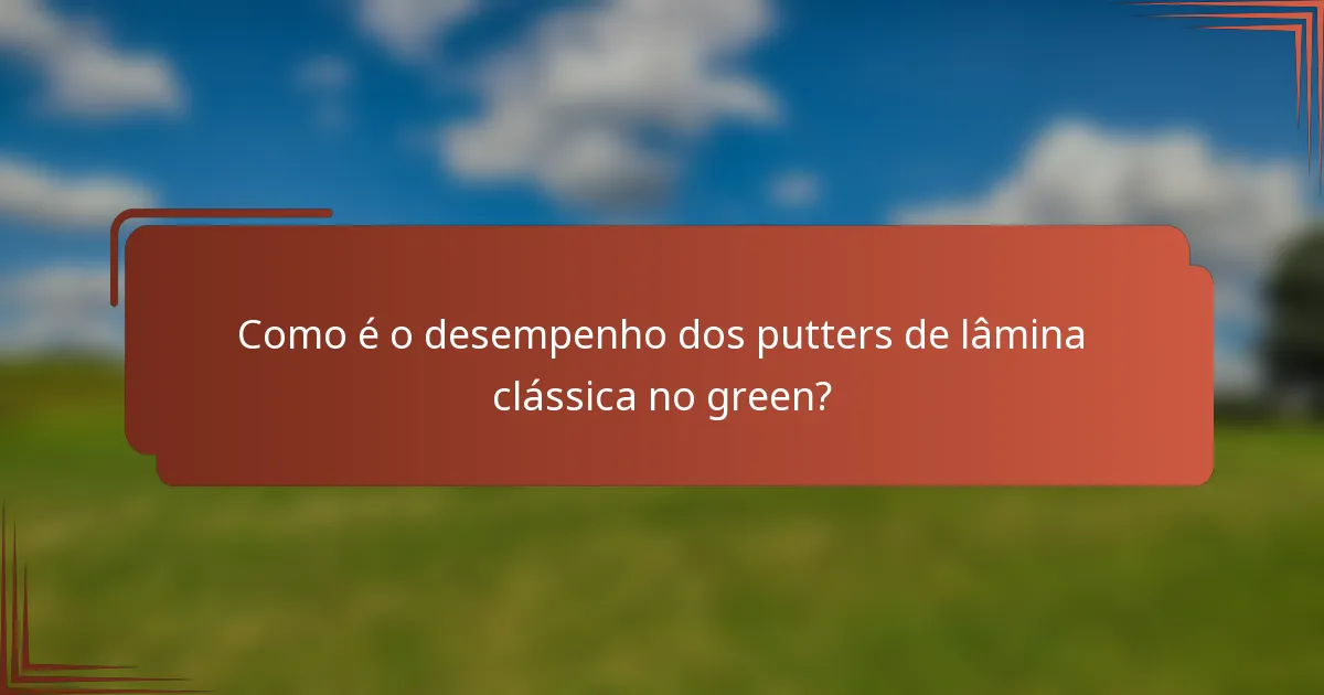 Como é o desempenho dos putters de lâmina clássica no green?