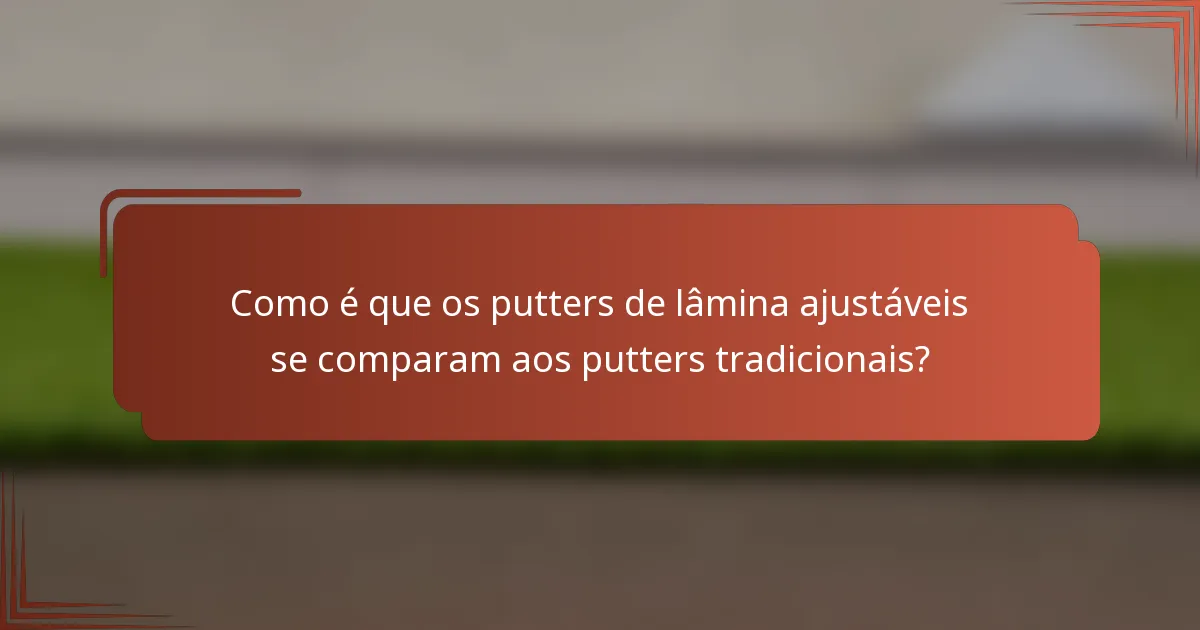 Como é que os putters de lâmina ajustáveis se comparam aos putters tradicionais?