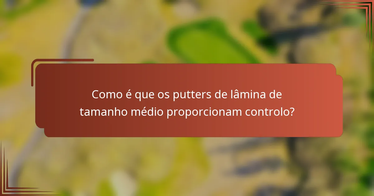 Como é que os putters de lâmina de tamanho médio proporcionam controlo?