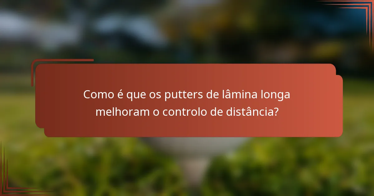Como é que os putters de lâmina longa melhoram o controlo de distância?