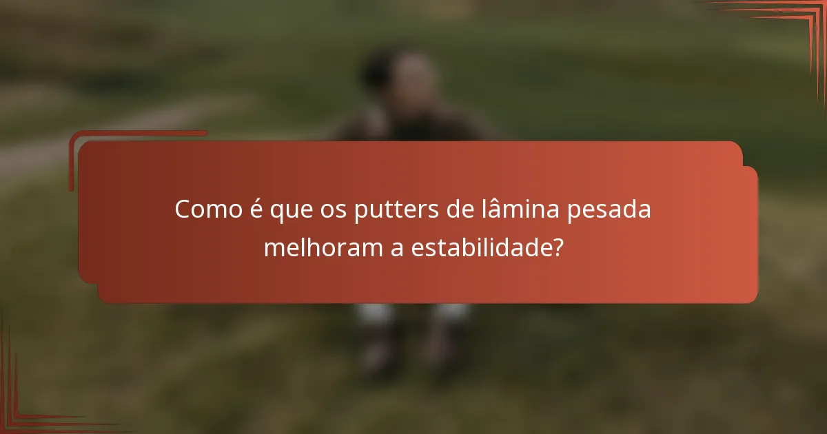 Como é que os putters de lâmina pesada melhoram a estabilidade?