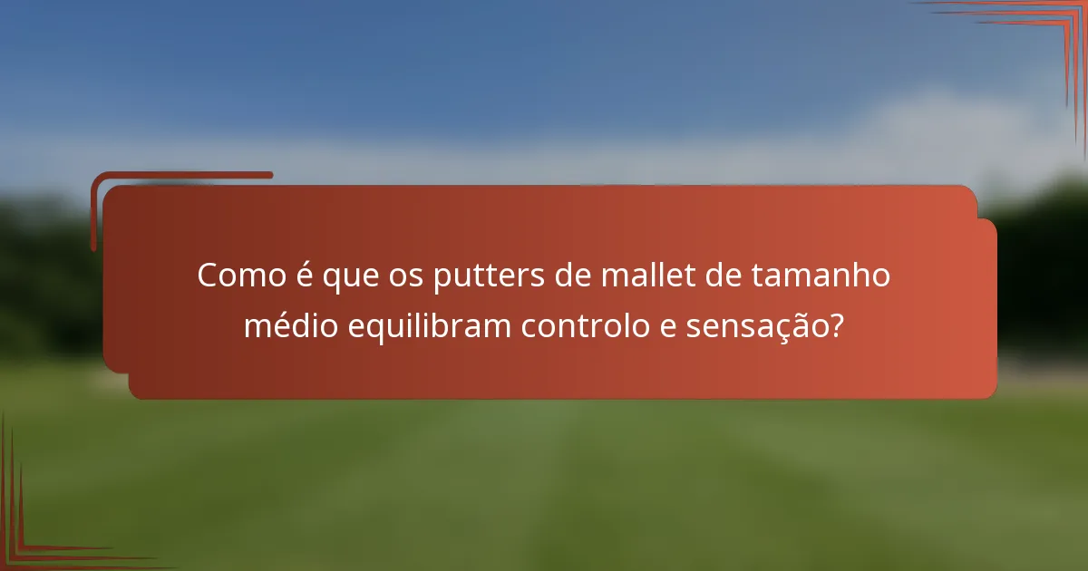 Como é que os putters de mallet de tamanho médio equilibram controlo e sensação?