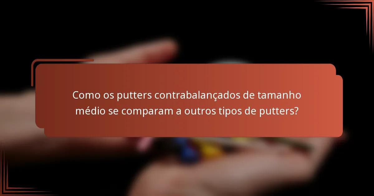 Como os putters contrabalançados de tamanho médio se comparam a outros tipos de putters?