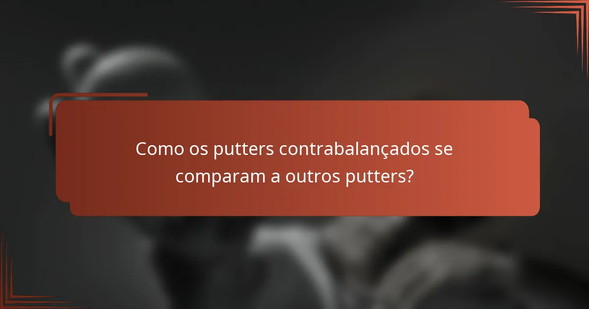 Como os putters contrabalançados se comparam a outros putters?