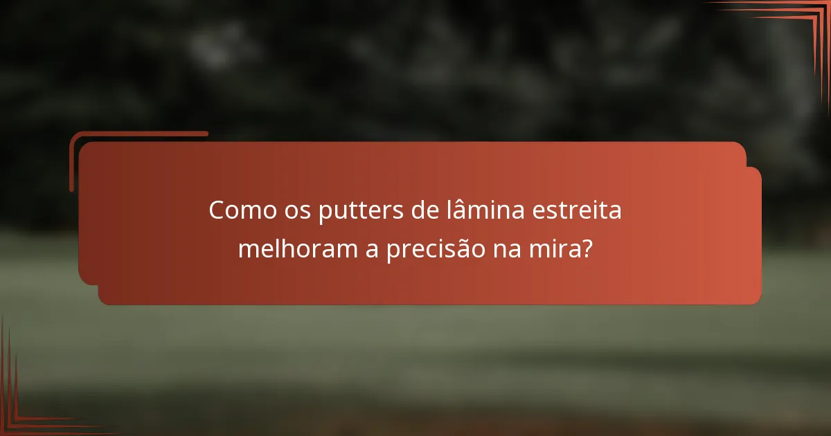 Como os putters de lâmina estreita melhoram a precisão na mira?