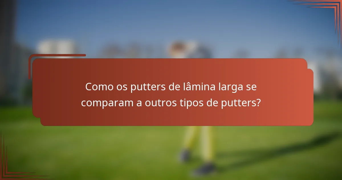 Como os putters de lâmina larga se comparam a outros tipos de putters?