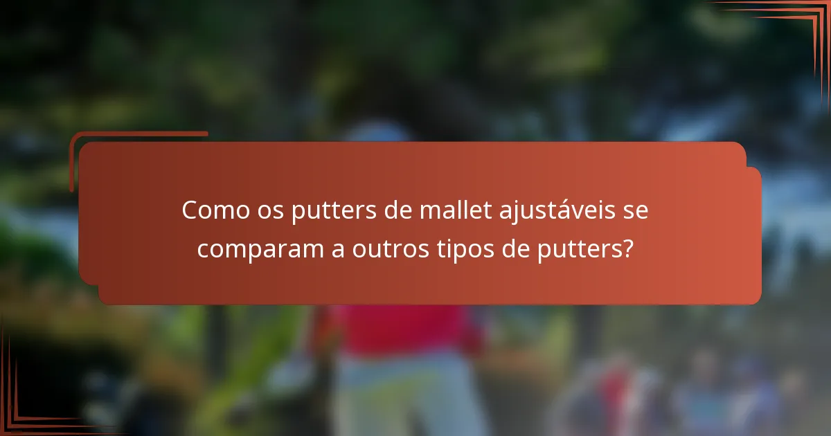 Como os putters de mallet ajustáveis se comparam a outros tipos de putters?