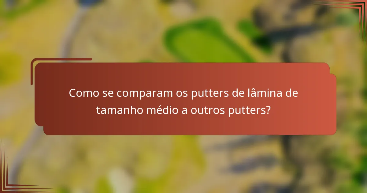 Como se comparam os putters de lâmina de tamanho médio a outros putters?