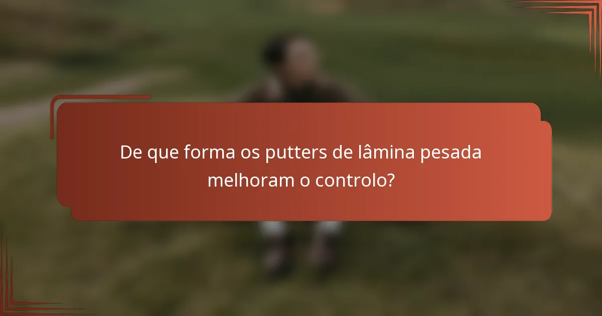 De que forma os putters de lâmina pesada melhoram o controlo?