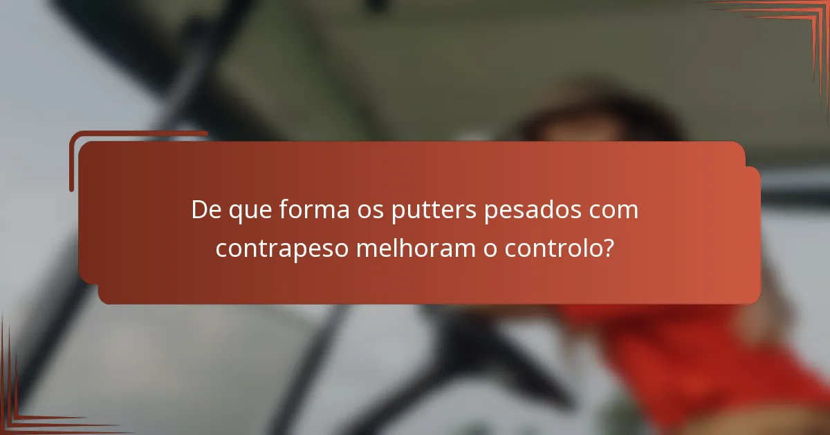 De que forma os putters pesados com contrapeso melhoram o controlo?