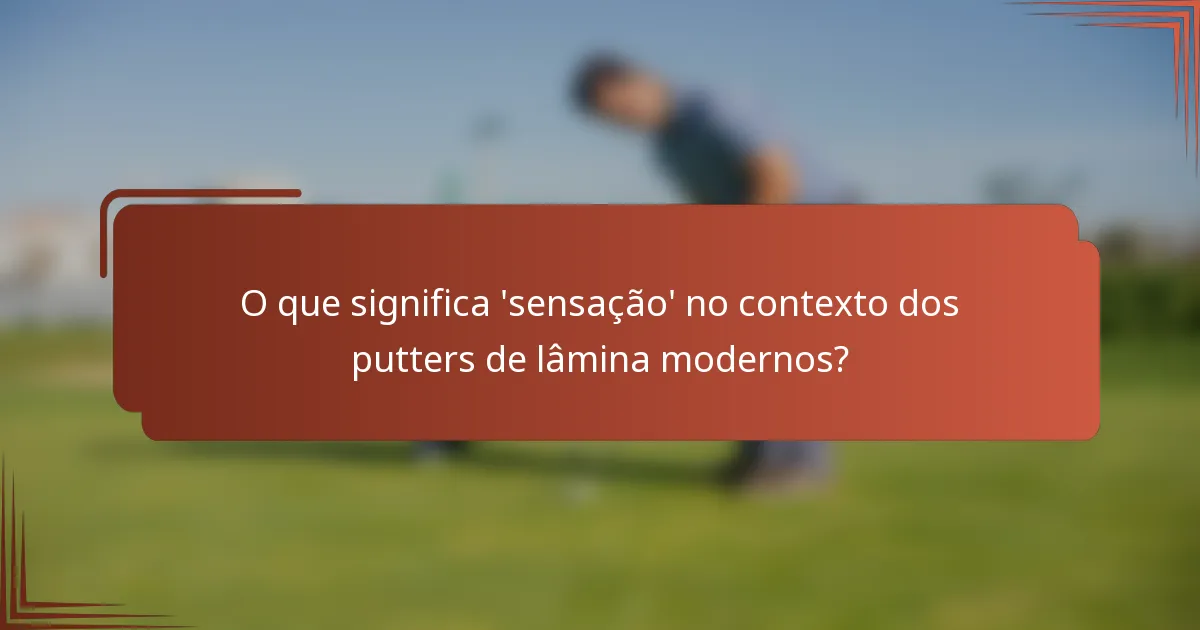 O que significa 'sensação' no contexto dos putters de lâmina modernos?