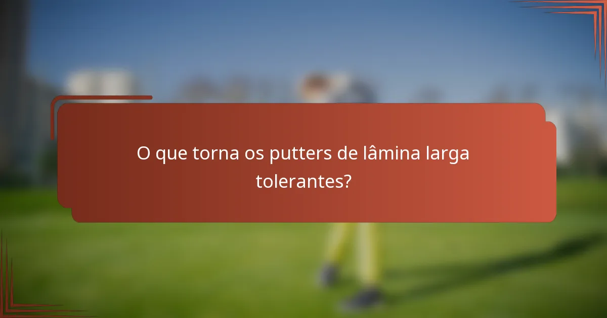 O que torna os putters de lâmina larga tolerantes?