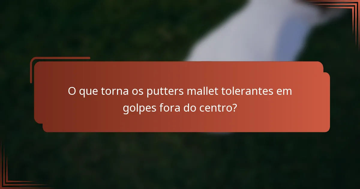 O que torna os putters mallet tolerantes em golpes fora do centro?