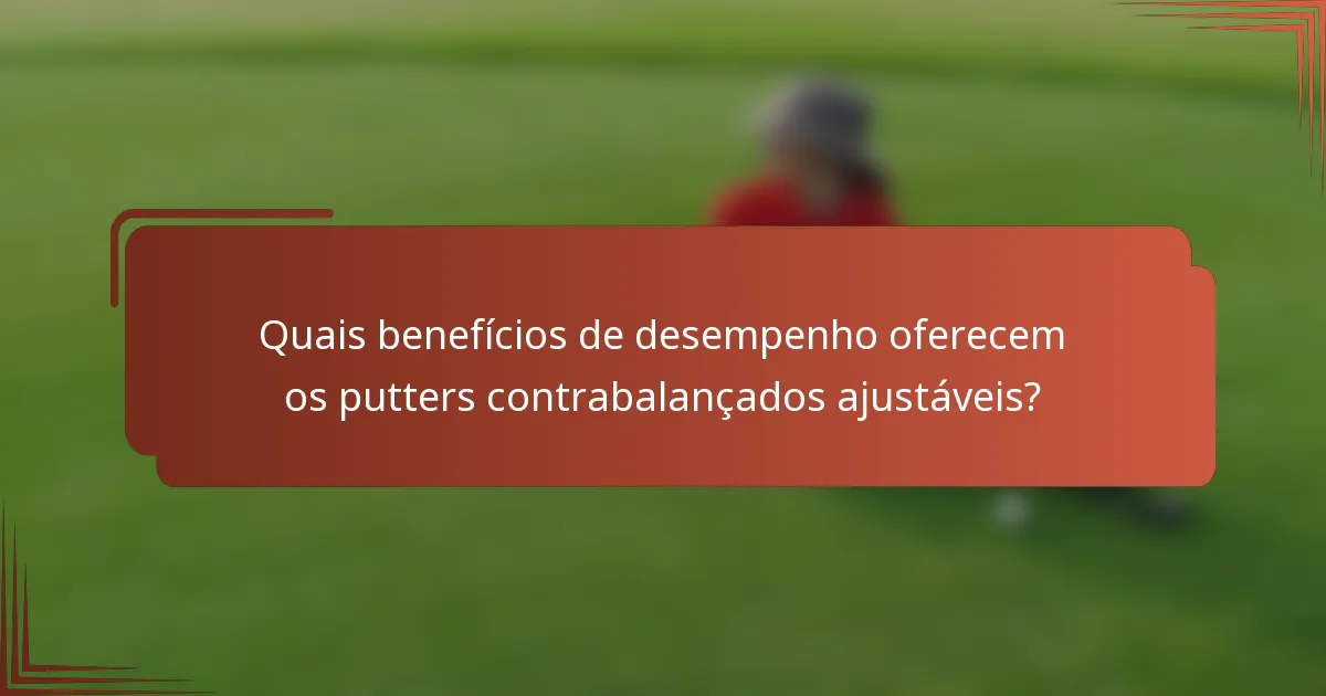 Quais benefícios de desempenho oferecem os putters contrabalançados ajustáveis?