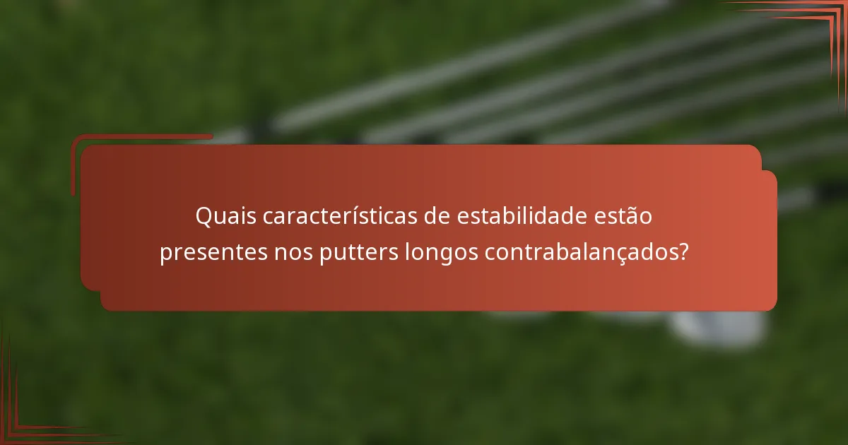 Quais características de estabilidade estão presentes nos putters longos contrabalançados?