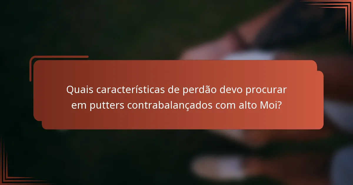 Quais características de perdão devo procurar em putters contrabalançados com alto Moi?