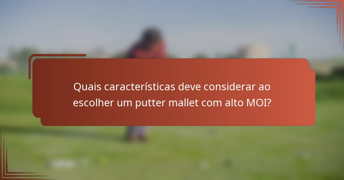 Quais características deve considerar ao escolher um putter mallet com alto MOI?