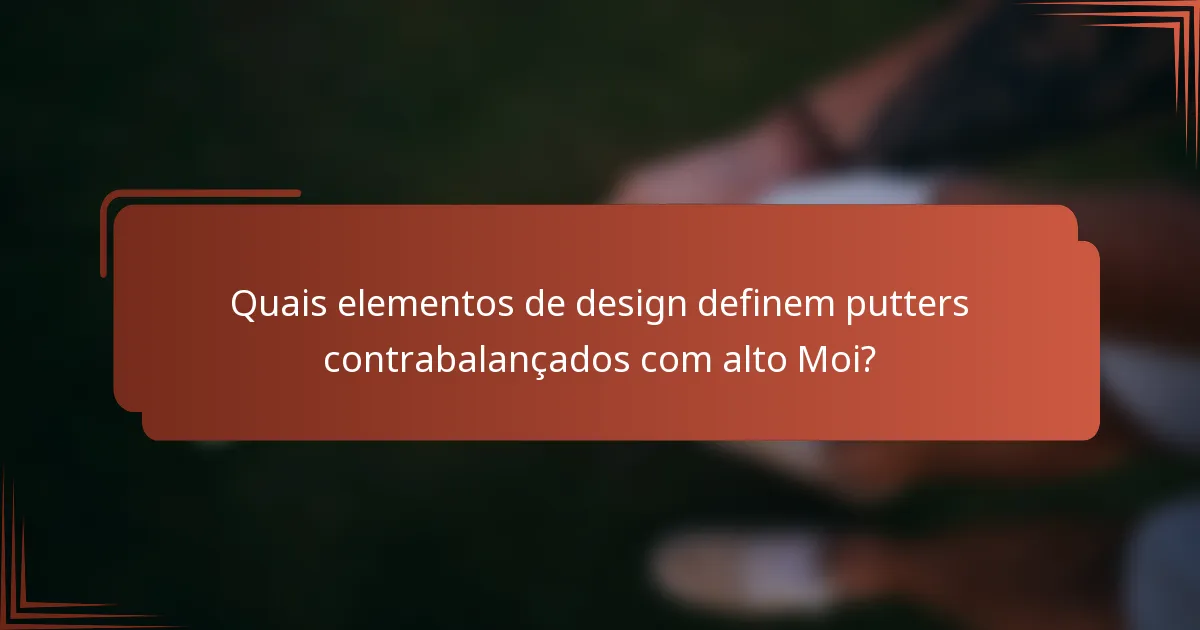 Quais elementos de design definem putters contrabalançados com alto Moi?