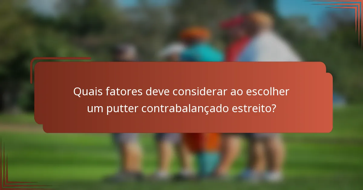 Quais fatores deve considerar ao escolher um putter contrabalançado estreito?