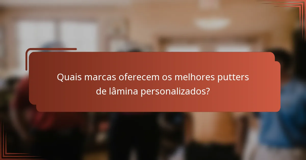 Quais marcas oferecem os melhores putters de lâmina personalizados?