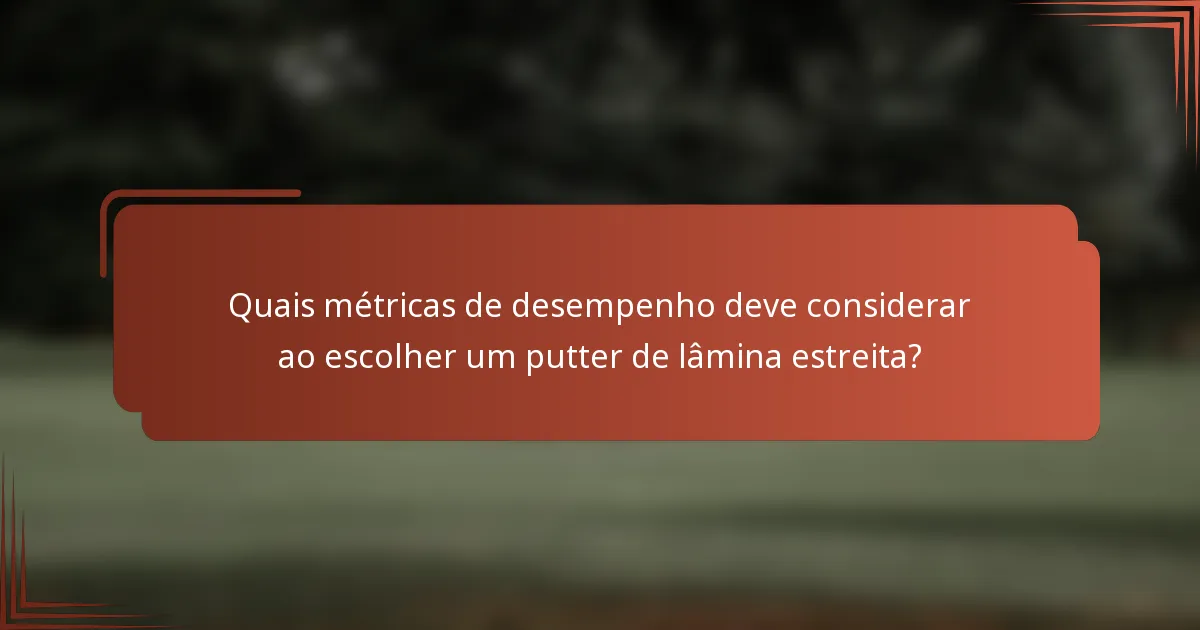 Quais métricas de desempenho deve considerar ao escolher um putter de lâmina estreita?