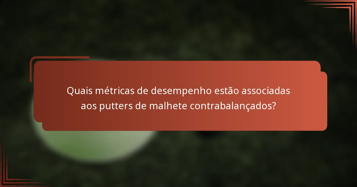 Quais métricas de desempenho estão associadas aos putters de malhete contrabalançados?