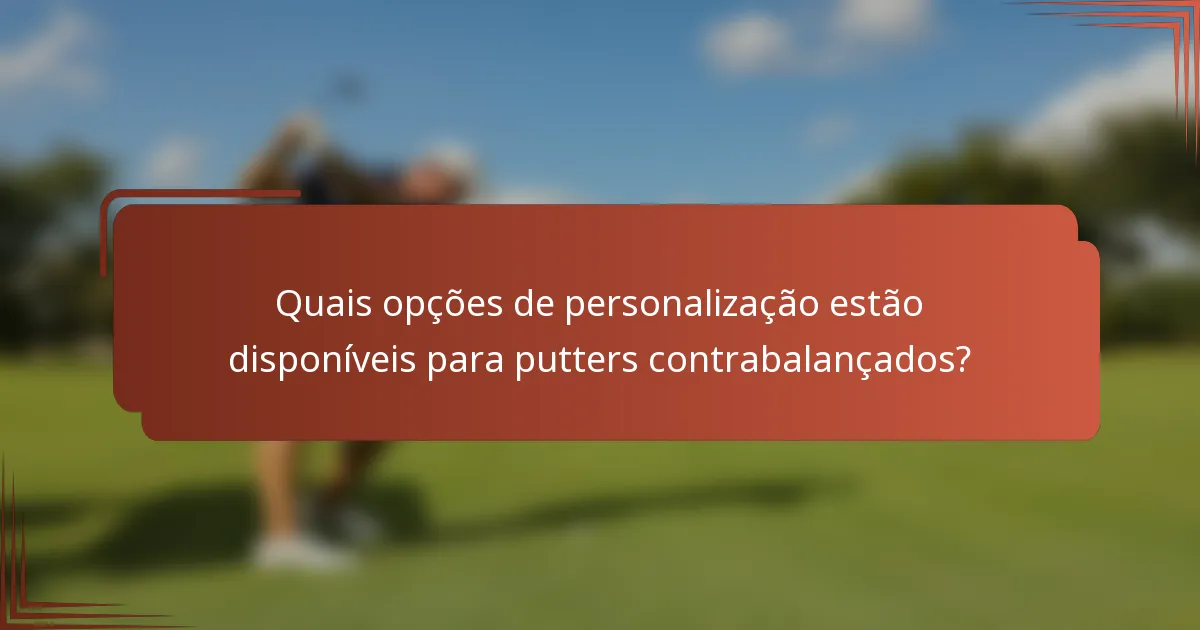 Quais opções de personalização estão disponíveis para putters contrabalançados?