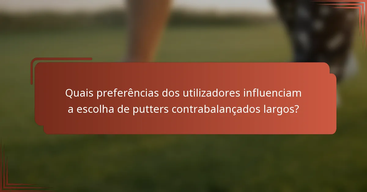 Quais preferências dos utilizadores influenciam a escolha de putters contrabalançados largos?