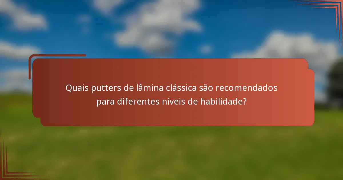 Quais putters de lâmina clássica são recomendados para diferentes níveis de habilidade?