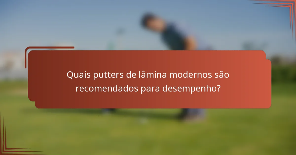 Quais putters de lâmina modernos são recomendados para desempenho?