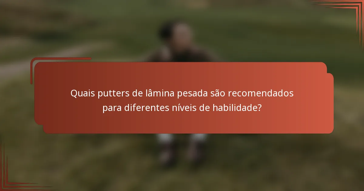 Quais putters de lâmina pesada são recomendados para diferentes níveis de habilidade?