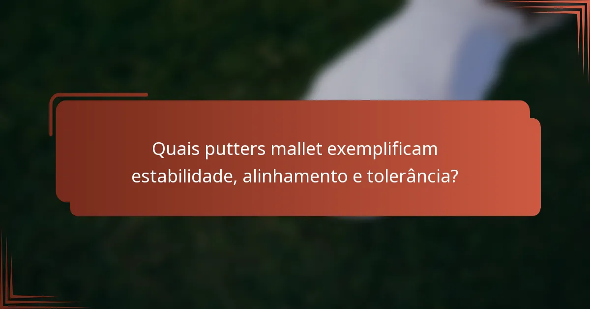 Quais putters mallet exemplificam estabilidade, alinhamento e tolerância?