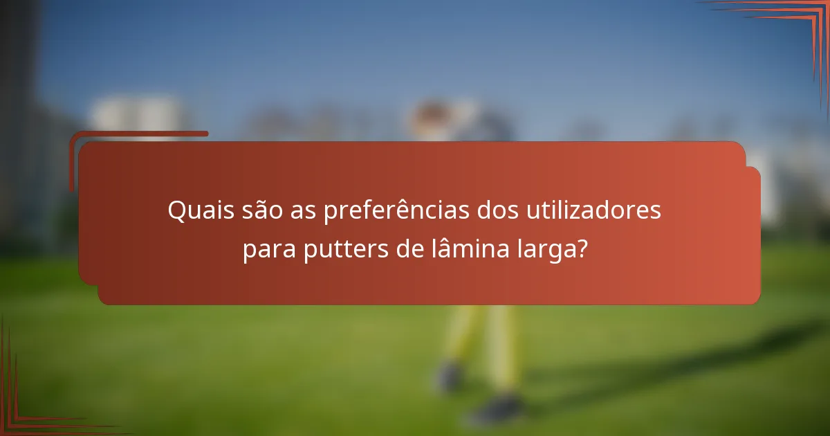 Quais são as preferências dos utilizadores para putters de lâmina larga?
