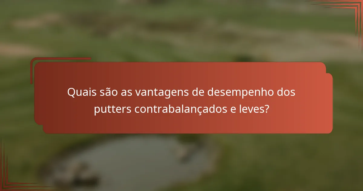 Quais são as vantagens de desempenho dos putters contrabalançados e leves?