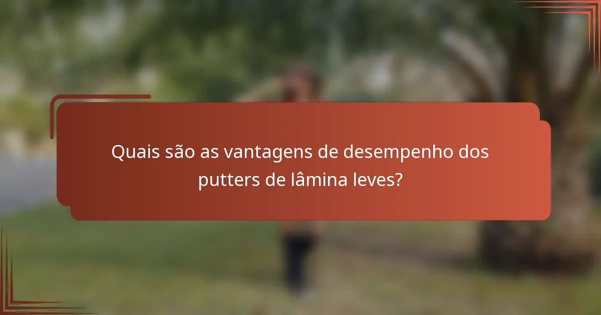 Quais são as vantagens de desempenho dos putters de lâmina leves?