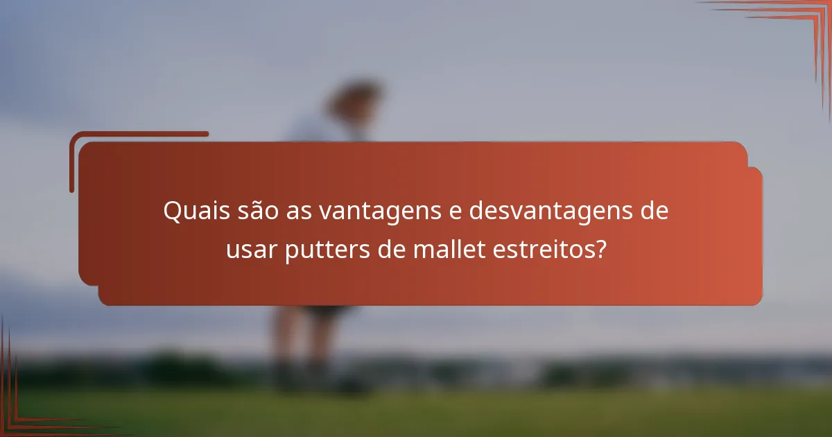 Quais são as vantagens e desvantagens de usar putters de mallet estreitos?