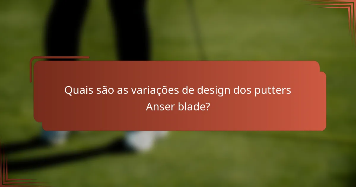 Quais são as variações de design dos putters Anser blade?