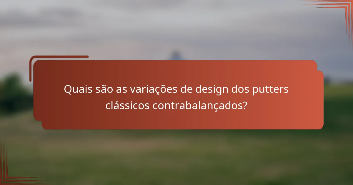 Quais são as variações de design dos putters clássicos contrabalançados?