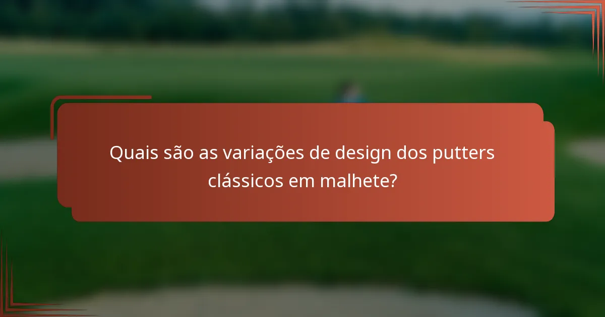 Quais são as variações de design dos putters clássicos em malhete?