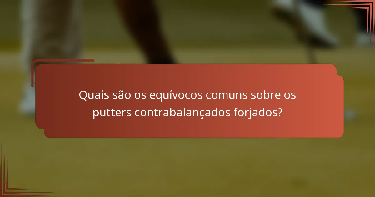 Quais são os equívocos comuns sobre os putters contrabalançados forjados?