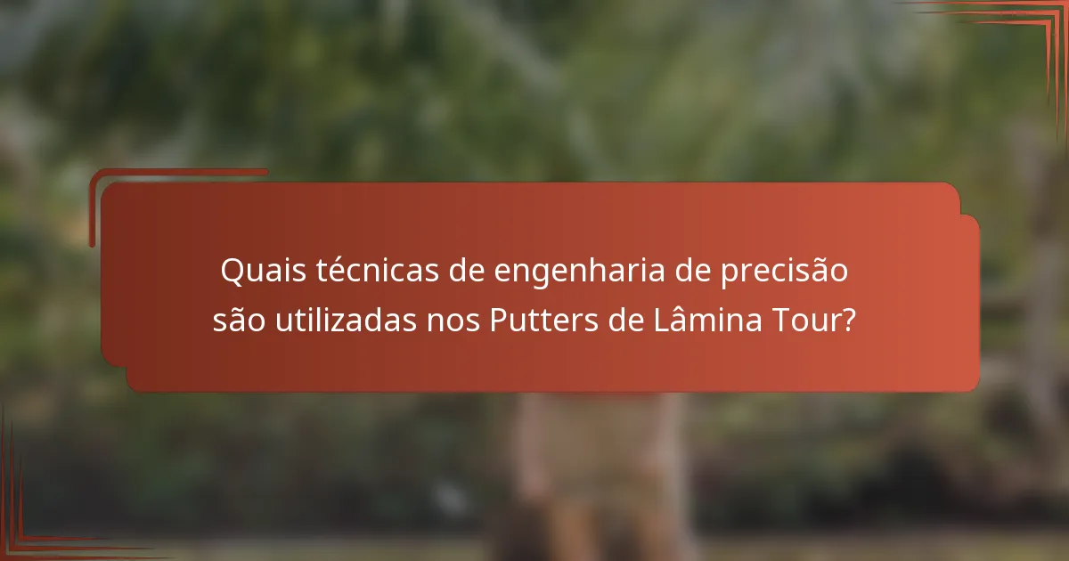 Quais técnicas de engenharia de precisão são utilizadas nos Putters de Lâmina Tour?