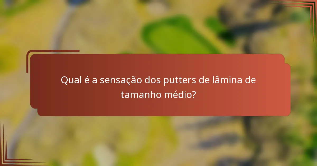 Qual é a sensação dos putters de lâmina de tamanho médio?
