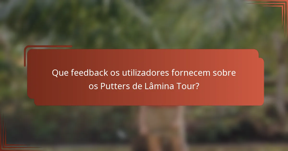 Que feedback os utilizadores fornecem sobre os Putters de Lâmina Tour?